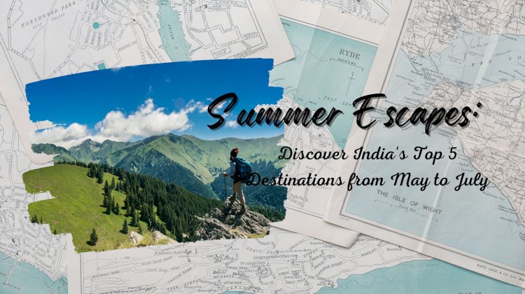 Summer Escapes: Discover India's Top 5 Destinations from May to July