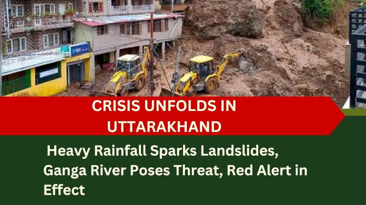 Crisis Unfolds in Uttarakhand: Heavy Rainfall Sparks Landslides, Ganga River Poses Threat, Red Alert in Effect
