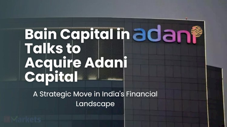 Bain Capital in Talks to Acquire Adani Capital: A Strategic Move in India's Financial Landscape