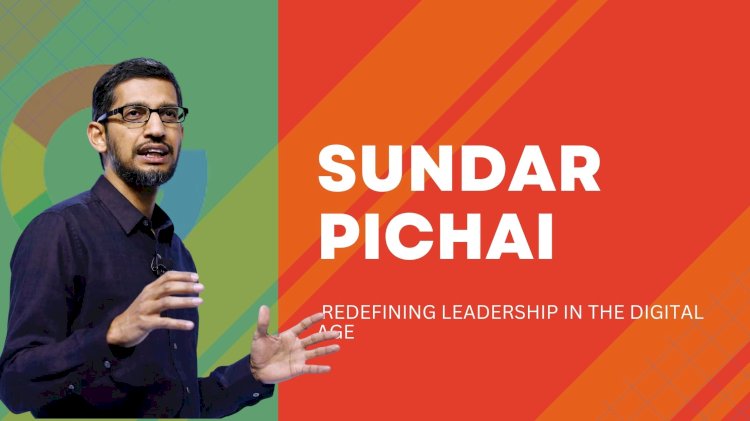 Sundar Pichai: Redefining Leadership in the Digital Age