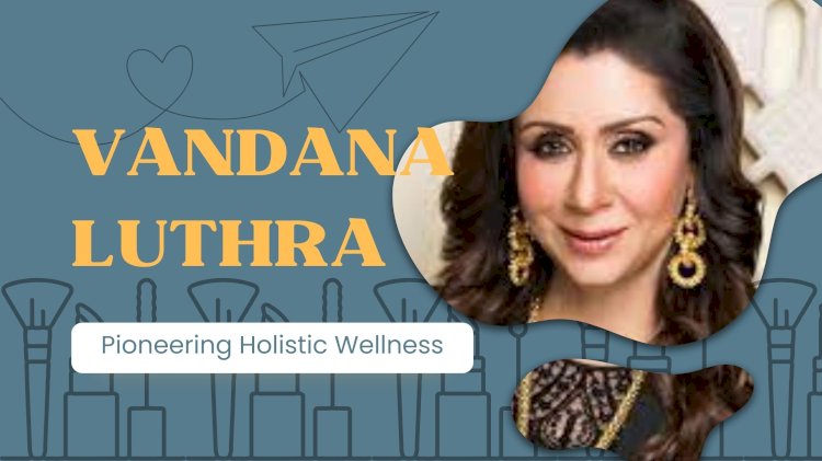 Vandana Luthra: Pioneering Holistic Wellness