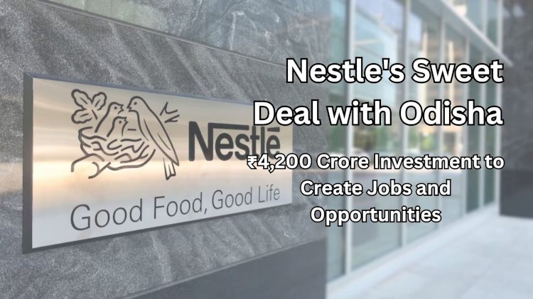 Nestle's Sweet Deal with Odisha: ₹4,200 Crore Investment to Create Jobs and Opportunities