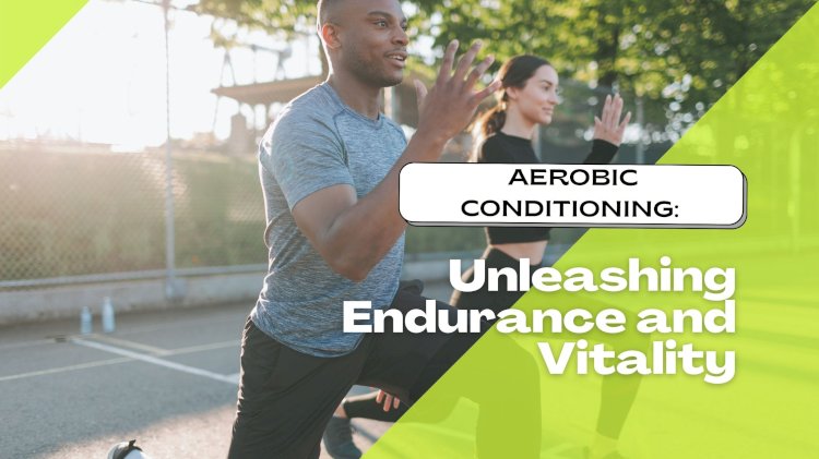 Aerobic Conditioning: Unleashing Endurance and Vitality