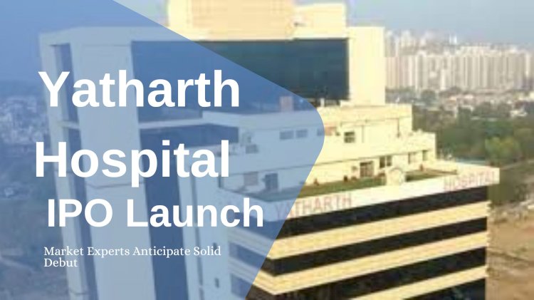 Yatharth Hospital IPO Launch: Market Experts Anticipate Solid Debut