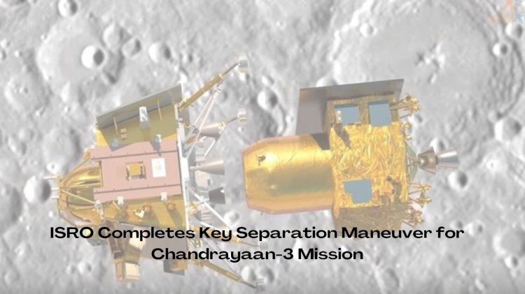 ISRO Completes Key Separation Maneuver for Chandrayaan-3 Mission