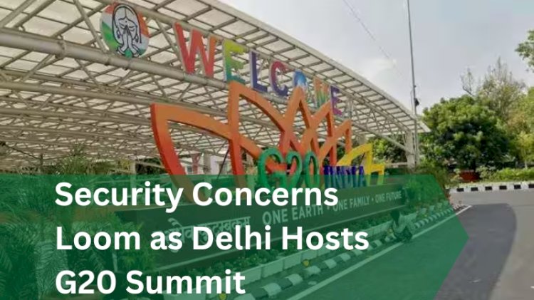 Security Concerns Loom as Delhi Hosts G20 Summit