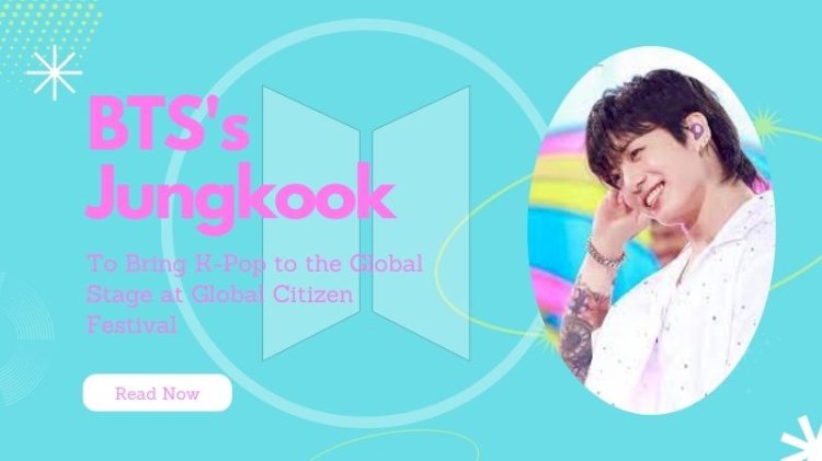 BTS's Jungkook to Bring K-Pop to the Global Stage at Global Citizen Festival