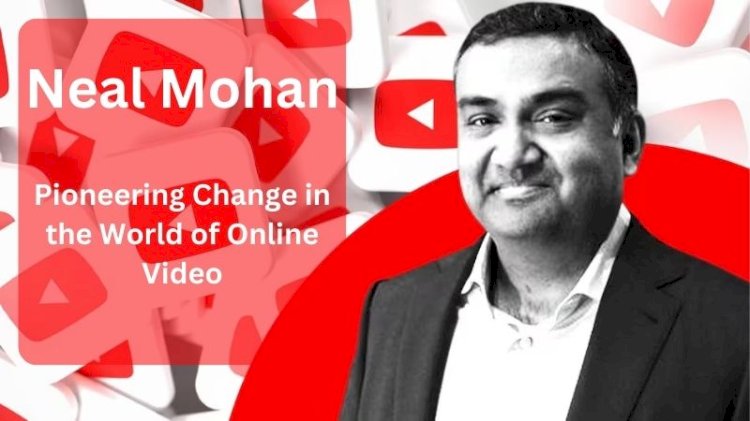 Neal Mohan: Pioneering Change in the World of Online Video