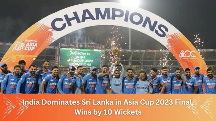 India Dominates Sri Lanka in Asia Cup 2023 Final, Wins by 10 Wickets