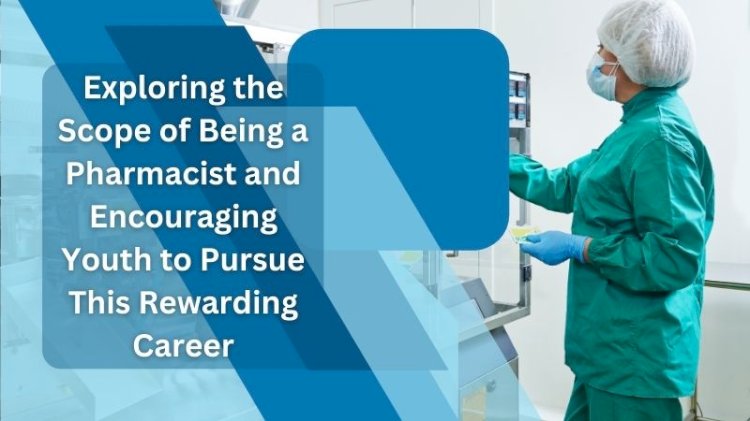 Exploring the Scope of Being a Pharmacist and Encouraging Youth to Pursue This Rewarding Career
