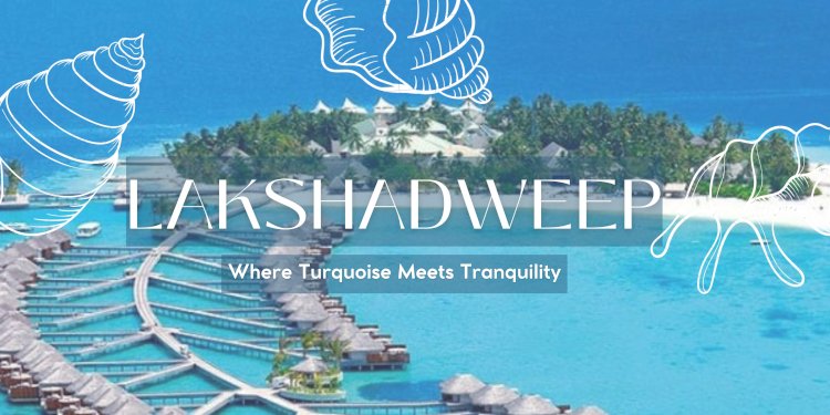 Lakshadweep: Where Turquoise Meets Tranquility - Your Island Escape Awaits